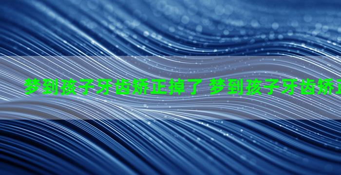 梦到孩子牙齿矫正掉了 梦到孩子牙齿矫正掉了一颗